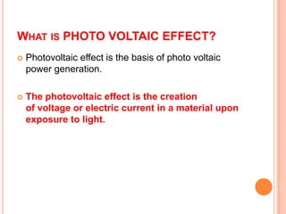 WHAT IS PHOTO VOLTAIC EFFECT?


Photovoltaic effect is the basis of photo voltaic
power generation.



The photovoltaic ...