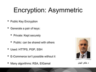Encryption: Asymmetric
• Public Key Encryption
• Generate a pair of keys:
• Private: Kept securely
• Public: can be shared with others
• Used: HTTPS, PGP, SSH
• E-Commerce isn’t possible without it
• Many algorithms: RSA, ElGamal ‫د‬.‫طاهر‬‫الجمل‬
 