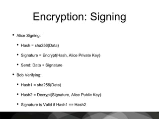 Encryption: Signing
• Alice Signing:
• Hash = sha256(Data)
• Signature = Encrypt(Hash, Alice Private Key)
• Send: Data + Signature
• Bob Verifying:
• Hash1 = sha256(Data)
• Hash2 = Decrypt(Signature, Alice Public Key)
• Signature is Valid if Hash1 == Hash2
 