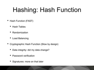 Hashing: Hash Function
• Hash Function (FAST)
• Hash Tables
• Randomization
• Load Balancing
• Cryptographic Hash Function (Slow by design)
• Data integrity: did my data change?
• Password verification
• Signatures: more on that later
 