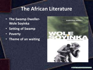 The African Literature
• The Swamp Dweller-
Wole Soyinka
• Setting of Swamp
• Poverty
• Theme of an waiting
 