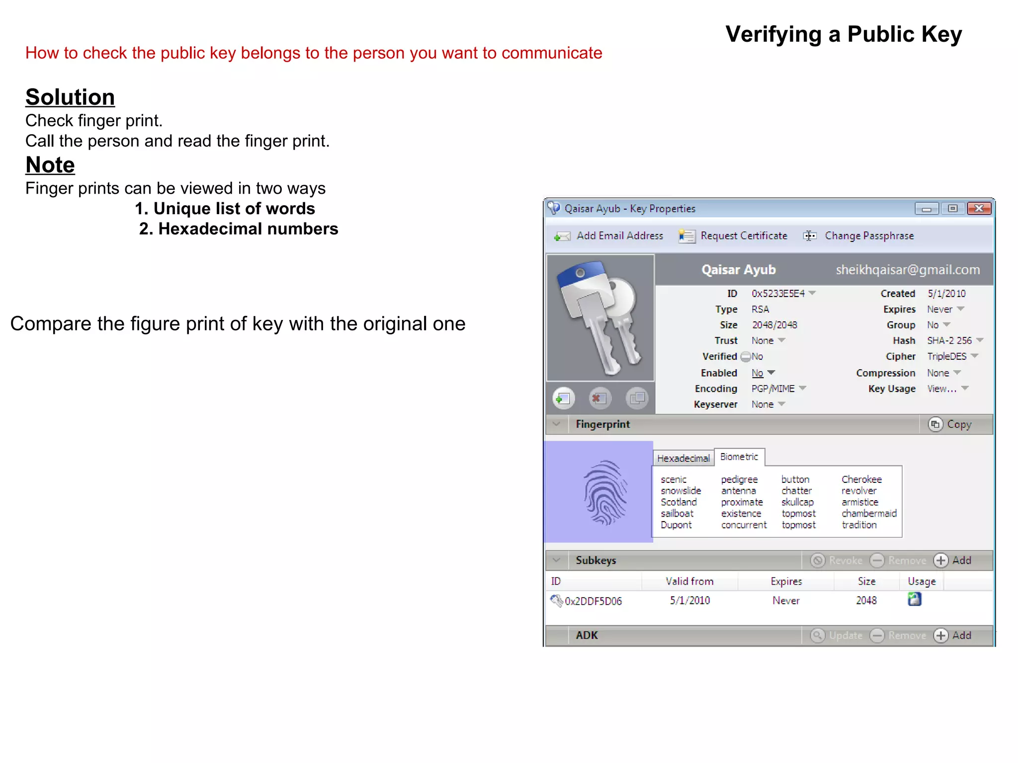 Verifying a Public Key How to check the public key belongs to the person you want to communicate Solution Check finger print. Call the person and read the finger print. Note Finger prints can be viewed in two ways 1. Unique list of words 2. Hexadecimal numbers Compare the figure print of key with the original one 