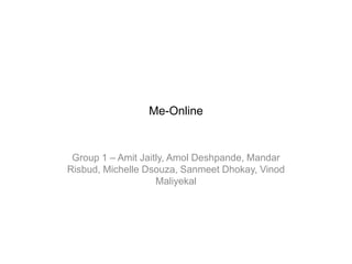 Me-Online
Group 1 – Amit Jaitly, Amol Deshpande, Mandar
Risbud, Michelle Dsouza, Sanmeet Dhokay, Vinod
Maliyekal
 