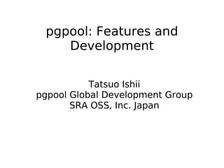 pgpool: Features and
    Development


           Tatsuo Ishii
pgpool Global Development Group
       SRA OSS, Inc. Japan
 