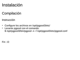 Instalación
Compilación
Instrucción
• Configure los archivos en /opt/pgpool3/etc/
• Levante pgpool con el comando:
  $ /opt/pgpool3/bin/pgpool -n -f /opt/pgpool3/etc/pgpool.conf



Fin :-D
 