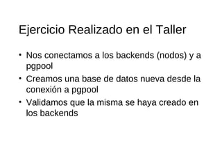 Ejercicio Realizado en el Taller
• Nos conectamos a los backends (nodos) y a
  pgpool
• Creamos una base de datos nueva desde la
  conexión a pgpool
• Validamos que la misma se haya creado en
  los backends
 