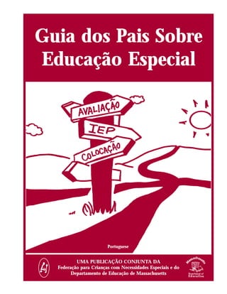 Guia dos Pais Sobre
Educação Especial




                        Portuguese


          UMA PUBLICAÇÃO CONJUNTA DA
  Federação para Crianças com Necessidades Especiais e do
        Departamento de Educação de Massachusetts
 