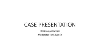 CASE PRESENTATION
Dr Gitanjali Kumari
Moderator- Dr Singh sir
 