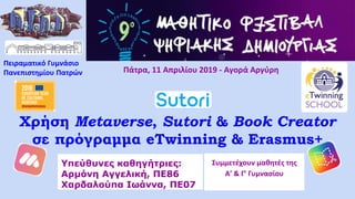 Χρήση Metaverse, Sutori & Book Creator
σε πρόγραμμα eTwinning & Erasmus+
Πάτρα, 11 Απριλίου 2019 - Αγορά Αργύρη
Πειραματικό Γυμνάσιο
Πανεπιστημίου Πατρών
Υπεύθυνες καθηγήτριες:
Αρμόνη Αγγελική, ΠΕ86
Χαρδαλούπα Ιωάννα, ΠΕ07
Συμμετέχουν μαθητές της
Α’ & Γ’ Γυμνασίου
 