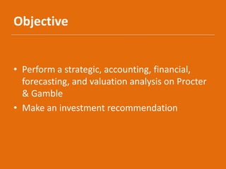 Objective
• Perform a strategic, accounting, financial,
forecasting, and valuation analysis on Procter
& Gamble
• Make an ...