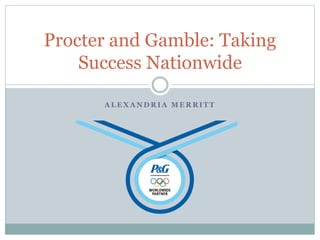 Procter and Gamble: Taking 
Success Nationwide 
ALEXANDRIA MERRITT 
 