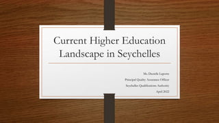Current Higher Education
Landscape in Seychelles
Ms. Dazielle Laporte
Principal Quality Assurance Officer
Seychelles Qualifications Authority
April 2022
 