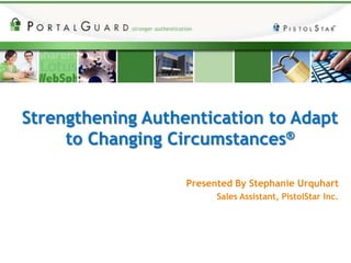 Strengthening Authentication to Adapt to Changing Circumstances® Presented By Stephanie Urquhart Sales Assistant, PistolStar Inc. 