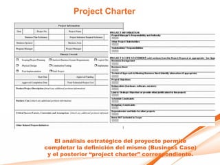Project Charter




   El análisis estratégico del proyecto permite
completar la definición del mismo (Business Case)
 y el posterior “project charter” correspondiente.
 