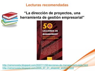 Lecturas recomendadas

                 “La dirección de proyectos, una
               herramienta de gestión empresarial”




http://ramoncosta.blogspot.com/2007/11/50-lecciones-de-management-eada.html
http://ramoncosta.blogspot.com/2005_07_01_ekipsnet_archive.html
 