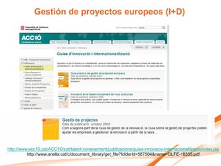 Gestión de proyectos europeos (I+D)




http://www.acc10.cat/ACC1O/cat/talent-coneixement/publicacions/guies-innovacio-internacionalitzacio/index.jsp
          http://www.anella.cat/c/document_library/get_file?folderId=587504&name=DLFE-18335.pdf
 