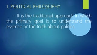 1. POLITICAL PHILOSOPHY
- It is the traditional approach in which
the primary goal is to understand the
essence or the truth about politics.
 