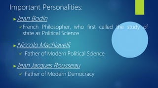 Important Personalities:
▶Jean Bodin
French Philosopher, who first called the study of
state as Political Science
▶Niccolo Machiavelli
 Father of Modern Political Science
▶Jean Jacques Rousseau
 Father of Modern Democracy
 