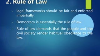 - legal frameworks should be fair and enforced
impartially
- Democracy is essentially the rule of law
- Rule of law demands that the people and the
civil society render habitual obedience to the
law.
2. Rule of Law
 