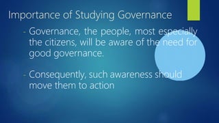 Importance of Studying Governance
- Governance, the people, most especially
the citizens, will be aware of the need for
good governance.
- Consequently, such awareness should
move them to action
 