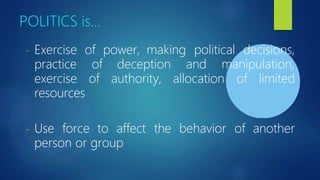 POLITICS is…
- Exercise of power, making political decisions,
of deception and manipulation,
of authority, allocation of limited
practice
exercise
resources
- Use force to affect the behavior of another
person or group
 