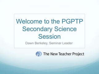 Welcome to the PGPTP Secondary Science Session  Dawn Berkeley, Seminar Leader  