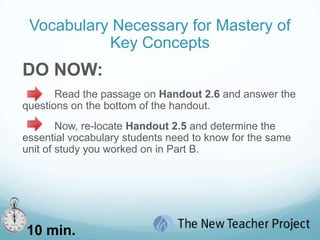 Identifying What Students Should “Know” in Order to “Do”Why is it important to identify the discrete facts and concepts embedded in a key concept?DO NOW:Handout 2.5.  Determine a focus of a unit to teach between sessions 4 – 7.	Use the standards to determine what key concepts students should know and be able to do at the end of a unit.  Only complete Columns 1 & 2.12 min.