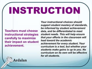 ASSESSMENTYou will need to monitor student progress carefully, critically analyze results, and make immediate and careful changes to your own teaching practices in order to achieve  measurable progress in student performance. You need to understand how to select effective assessments so that you can continuously document student progress toward meeting or exceeding grade-level standards by the end of the school year. You will invest students in their academic development by being transparent about their performance, sharing results, and providing them with the ongoing assessment tools they need to understand and drive their own academic success.Assessment is a keycomponent to closingthe achievement gap.Teachers need to useongoing assessmentsto be highly effectivein the classroom.Ardalan