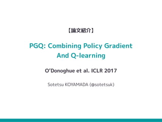 【論文紹介】
PGQ: Combining Policy Gradient
And Q-learning
O’Donoghue et al. ICLR 2017
Sotetsu KOYAMADA (@sotetsuk)
 