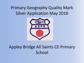 Primary Geography Quality Mark
Silver Application May 2016
Appley Bridge All Saints CE Primary
School
 
