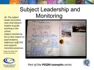 Subject Leadership and Monitoring  Part of the  PGQM examples  series 2b. The subject leader formulates clear and relevant targets to guide teaching in the school.  Subject monitoring has a clear impact on pupil progress, addresses staff CPD and supports transition processes. Image from Bryn Coch Primary Gold 2011 