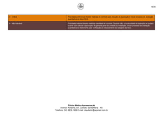 14/39
3 - Crítica Prioridade preferencial.Adotar medidas de controle para redução da exposição e iniciar processo de avaliação
quantitativa do Setor/GHE.
4 - Não tolerável Prioridade máxima.Adotar medidas imediatas de controle. Quando não, a continuidade da operação só poderá
ocorrer com ciência e aprovação do gerente geral da unidade ou instalação. Iniciar processo de avaliação
quantitativa do Setor/GHE para verificação do rebaixamento da categoria de risco.
Clínica Médica Apresentação
Avenida Roraima, s/n, Camobi, Santa Maria - RS
Telefone: (55) 3219-1939 E-mail: claudemir@acpmed.com.br
 