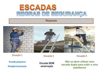 Situação 1 Situação 2 Situação 3
Escada pequena
Posiçãoincorrecta
Escada SEM
amarração
Não se deve utilizar uma
escada dupla para subir a uma
plataforma
Resposta
 