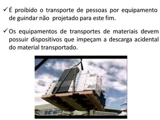 É proibido o transporte de pessoas por equipamento
de guindar não projetado para este fim.
Os equipamentos de transportes de materiais devem
possuir dispositivos que impeçam a descarga acidental
do material transportado.
 