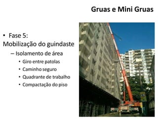 • Fase 5:
Mobilização do guindaste
– Isolamento de área
• Giro entre patolas
• Caminho seguro
• Quadrante de trabalho
• Compactação do piso
Gruas e Mini Gruas
 