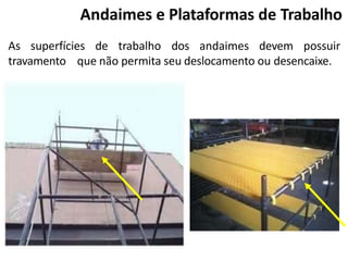 As superfícies de trabalho dos andaimes devem possuir
travamento que não permita seu deslocamento ou desencaixe.
Andaimes e Plataformas de Trabalho
 
