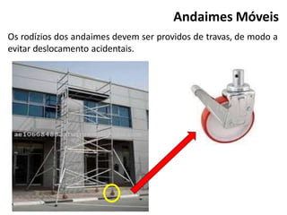 Os rodízios dos andaimes devem ser providos de travas, de modo a
evitar deslocamento acidentais.
Andaimes Móveis
 