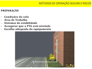 MÉTODOS DE OPERAÇÃO SEGURA E RISCOS
PREPARAÇÃO
- Condições do solo
- Área de Trabalho
- Sistemas de estabilidade
- Assegurar que a PTA está nivelada
- Escolha adequado do equipamento
 