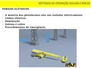 PERIGOS ELÉTRICOS
- A maioria das plataformas não são isoladas eletricamente
- Linhas elétricas
- Iluminação
- Antena e cabos
- Procedimentos de emergência
MÉTODOS DE OPERAÇÃO SEGURA E RISCOS
 