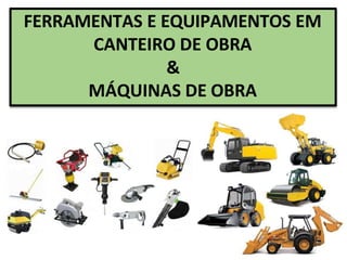 FERRAMENTAS E EQUIPAMENTOS EM
CANTEIRO DE OBRA
&
MÁQUINAS DE OBRA
 