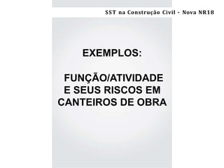 Segurança e Saúde do Trabalho na Construção Civil/ES –NR-18
EXEMPLOS:
FUNÇÃO/ATIVIDADE
E SEUS RISCOS EM
CANTEIROS DE OBRA
SST na Construção Civil – Nova NR18
 