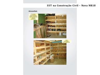 40 Segurança e Saúde do Trabalho na Construção Civil/ES –NR-18
Almoxarifado
É necessá-
rio que setenha
extintor de incêndio
dentro ou próximo à
área do
almoxarifado.
Deve
ser mantido
limpo e organizado.
SST na Construção Civil – Nova NR18
 