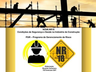 NOVA NR18
Condições de Segurança e Saúde na Indústria da Construção
PGR – Programa de Gerenciamento de Risco
Elaboração:
Ricardo Camarano
TST/Instrutor SST
 