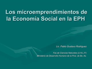 Los microemprendimientos de
la Economía Social en la EPH



                               Lic. Pablo Gustavo Rodriguez

                           Fac.de Ciencias Naturales (U.N.L.P.)
          Ministerio de Desarrollo Humano de la Pcia. de Bs. As.
 