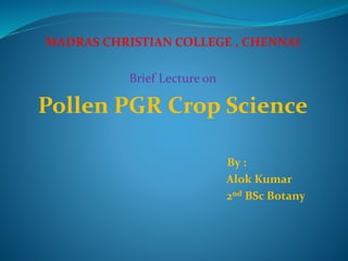 MADRAS CHRISTIAN COLLEGE , CHENNAI
Brief Lecture on
Pollen PGR Crop Science
By :
Alok Kumar
2nd BSc Botany
 