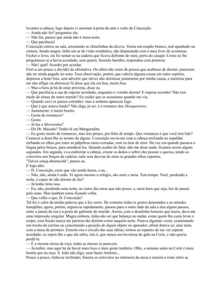 levantei a cabeça; logo depois vi assomar à porta da sala o vulto de Conceição.
— Ainda não foi? perguntou ela.
— Não fui, parece que ainda não é meia-noite.
— Que paciência!
Conceição entrou na sala, arrastando as chinelinhas da alcova. Vestia um roupão branco, mal apanhado na
cintura. Sendo magra, tinha um ar de visão romântica, não disparatada com o meu livro de aventuras.
Fechei o livro, ela foi sentar-se na cadeira que ficava defronte de mim, perto do canapé. Como eu lhe
perguntasse se a havia acordado, sem querer, fazendo barulho, respondeu com presteza:
— Não! qual! Acordei por acordar.
Fitei-a um pouco e duvidei da afirmativa. Os olhos não eram de pessoa que acabasse de dormir; pareciam
não ter ainda pegado no sono. Essa observação, porém, que valeria alguma cousa em outro espírito,
depressa a botei fora, sem advertir que talvez não dormisse justamente por minha causa, e mentisse para
me não afligir ou aborrecer Já disse que ela era boa, muito boa.
— Mas a hora já há de estar próxima, disse eu.
— Que paciência a sua de esperar acordado, enquanto o vizinho dorme! E esperar sozinho! Não tem
medo de almas do outro mundo? Eu cuidei que se assustasse quando me viu.
— Quando ouvi os passos estranhei: mas a senhora apareceu logo.
— Que é que estava lendo? Não diga, já sei, é o romance dos Mosqueteiros.
— Justamente: é muito bonito.
— Gosta de romances?
— Gosto.
— Já leu a Moreninha?
— Do Dr. Macedo? Tenho lá em Mangaratiba.
— Eu gosto muito de romances, mas leio pouco, por falta de tempo. Que romances é que você tem lido?
Comecei a dizer-lhe os nomes de alguns. Conceição ouvia-me com a cabeça reclinada no espaldar,
enfiando os olhos por entre as pálpebras meio-cerradas, sem os tirar de mim. De vez em quando passava a
língua pelos beiços, para umedecê-los. Quando acabei de falar, não me disse nada; ficamos assim alguns
segundos. Em seguida, vi-a endireitar a cabeça, cruzar os dedos e sobre eles pousar o queixo, tendo os
cotovelos nos braços da cadeira, tudo sem desviar de mim os grandes olhos espertos.
"Talvez esteja aborrecida", pensei eu.
E logo alto:
— D. Conceição, creio que vão sendo horas, e eu...
— Não, não, ainda é cedo. Vi agora mesmo o relógio, são onze e meia. Tem tempo. Você, perdendo a
noite, é capaz de não dormir de dia?
— Já tenho feito isso.
— Eu, não, perdendo uma noite, no outro dia estou que não posso, e, meia hora que seja, hei de passar
pelo sono. Mas também estou ficando velha.
— Que velha o que, D. Conceição?
Tal foi o calor da minha palavra que a fez sorrir. De costume tinha os gestos demorados e as atitudes
tranqüilas; agora, porém, ergueu-se rapidamente, passou para o outro lado da sala e deu alguns passos,
entre a janela da rua e a porta do gabinete do marido. Assim, com o desalinho honesto que trazia, dava-me
uma impressão singular. Magra embora, tinha não sei que balanço no andar, como quem lhe custa levar o
corpo; essa feição nunca me pareceu tão distinta como naquela noite. Parava algumas vezes, examinando
um trecho de cortina ou concertando a posição de algum objeto no aparador; afinal deteve-se, ante mim,
com a mesa de permeio. Estreito era o círculo das suas idéias; tornou ao espanto de me ver esperar
acordado; eu repeti-lhe o que ela sabia, isto é, que nunca ouvira missa do galo na Corte, e não queria
perdê-la.
— É a mesma missa da roça; todas as missas se parecem.
— Acredito; mas aqui há de haver mais luxo e mais gente também. Olhe, a semana santa na Corte é mais
bonita que na roça. S. João não digo, nem Santo Antônio...
Pouco a pouco, tinha-se reclinado; fincara os cotovelos no mármore da mesa e metera o rosto entre as

 
