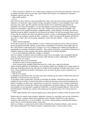 — Há de ser possível, afianço eu. Se o senhor quiser, continuou ela com certo tom insinuativo, tudo se há
de arranjar. Peça-lhe muito, que ele cede. Ande, Senhor João Carneiro, seu afilhado não volta para o
seminário; digo-lhe que não volta...
— Mas, minha senhora...
—Vá, vá.
João Carneiro não se animava a sair, nem podia ficar. Estava entre um puxar de forças opostas. Não lhe
importava, em suma que o rapaz acabasse clérigo, advogado ou médico, ou outra qualquer cousa, vadio
que fosse, mas o pior é que lhe cometiam uma luta ingente com os sentimentos mais íntimos do
compadre, sem certeza do resultado; e, se este fosse negativo, outra luta com Sinhá Rita, cuja última
palavra era ameaçadora: "digo-lhe que ele não volta". Tinha de haver por força um escândalo. João
Carneiro estava com a pupila desvairada, a pálpebra trêmula, o peito ofegante. Os olhares que deitava a
Sinhá Rita eram de súplica, mesclados de um tênue raio de censura. Por que lhe não pedia outra cousa?
Por que lhe não ordenava que fosse a pé, debaixo de chuva, à Tijuca, ou Jacarepaguá? Mas logo persuadir
ao compadre que mudasse a carreira do filho... Conhecia o velho; era capaz de lhe quebrar uma jarra na
cara. Ah! se o rapaz caísse ali, de repente, apoplético, morto! Era uma solução — cruel, é certo, mas
definitiva.
— Então? insistiu Sinhá Rita.
Ele fez-lhe um gesto de mão que esperasse. Coçava a barba, procurando um recurso. Deus do céu! um
decreto do papa dissolvendo a Igreja, ou, pelo menos, extinguindo os seminários, faria acabar tudo em
bem. João Carneiro voltaria para casa e ia jogar os três-setes. Imaginai que o barbeiro de Napoleão era
encarregado de comandar a batalha de Austerlitz... Mas a Igreja continuava, os seminários continuavam, o
afilhado continuava cosido à parede, olhos baixos esperando, sem solução apoplética.
— Vá, vá, disse Sinhá Rita dando-lhe o chapéu e a bengala.
Não teve remédio. O barbeiro meteu a navalha no estojo, travou da espada e saiu à campanha. Damião
respirou; exteriormente deixou-se estar na mesma, olhos fincados no chão, acabrunhado. Sinha Rita
puxou-lhe desta vez o queixo.
— Ande jantar, deixe-se de melancolias.
— A senhora crê que ele alcance alguma coisa?
— Há de alcançar tudo, redargüiu Sinhá Rita cheia de si. Ande, que a sopa está esfriando.
Apesar do gênio galhofeiro de Sinhá Rita, e do seu próprio espírito leve, Damião esteve menos alegre ao
jantar que na primeira parte do dia. Não fiava do caráter mole do padrinho. Contudo, jantou bem; e, para
o fim, voltou às pilhérias da manhã. A sobremesa, ouviu um rumor de gente na sala, e perguntou se o
vinham prender.
— Hão de ser as moças.
Levantaram-se e passaram à sala. As moças eram cinco vizinhas que iam todas as tardes tomar café com
Sinhá Rita, e ali ficavam até o cair da noite.
As discípulas, findo o jantar delas, tornaram às almofadas do trabalho. Sinhá Rita presidia a todo esse
mulherio de casa e de fora. O sussurro dos bilros e o palavrear das moças eram ecos tão mundanos, tão
alheios à teologia e ao latim, que o rapaz deixou-se ir por eles e esqueceu o resto. Durante os primeiros
minutos, ainda houve da parte das vizinhas certo acanhamento, mas passou depressa. Uma delas cantou
uma modinha, ao som da guitarra, tangida por Sinhá Rita, e a tarde foi passando depressa. Antes do fim,
Sinhá Rita pediu a Damião que contasse certa anedota que lhe agradara muito. Era a tal que fizera rir
Lucrécia.
— Ande, senhor Damião, não se faça de rogado, que as moças querem ir embora. Vocês vão gostar muito.
Damião não teve remédio senão obedecer. Malgrado o anúncio e a expectação, que serviam a diminuir o
chiste e o efeito, a anedota acabou entre risadas das moças. Damião, contente de si, não esqueceu
Lucrécia e olhou para ela, a ver se rira também. Viu-a com a cabeça metida na almofada para acabar a
tarefa. Não ria; ou teria rido para dentro, como tossia.
Saíram as vizinhas, e a tarde caiu de todo. A alma de Damião foi-se fazendo tenebrosa, antes da noite .
Que estaria acontecendo? De instante a instante, ia espiar pela rótula, e voltava cada vez mais

 