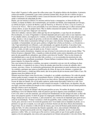 fosse velho? A guerra é velha, quase tão velha como a paz. Os próprios diários são decrépitos. A primeira
crônica do mundo é justamente a que conta a primeira semana dele, dia por dia até o sétimo em que o
Senhor descansou. O cronista bíblico omite a causa do descanso divino; podemos supor que não foi outra
senão o sentimento da caducidade da obra.
Repito, que me trariam os diários? As mesmas notícias locais e estrangeiras, os furtos do Rio e de
Londres, as damas da Bahia e de Constantinopla, um incêndio em Olinda, uma tempestade em Chicago,
as cebolas do Egito, os juízes de Berlim, a paz de Varsóvia, os Mistérios de Paris, a Lua de Londres, o
Carnaval de Veneza... Abri-os sem curiosidade, li-os sem interesse, deixando que os olhos caíssem pelas
colunas abaixo, ao peso do próprio fastio. Mas os diabos estacaram de repente, leram, releram e mal
puderam crer no que liam. Julgai por vós mesmos.
Antes de ir adiante, é preciso saber a idéia que faço de um legislador, e a que faço de um salteador.
Provavelmente, é a vossa. O legislador é o homem deputado pelo povo para votar os seus impostos e leis.
É um cidadão ordeiro, ora implacável e violento, ora tolerante e brando, membro de uma câmara que
redige, discute e vota as regras do governo, os deveres do cidadão, as penas do crime. O salteador é o
contrário. O ofício deste é justamente infringir as leis que o outro decreta. Inimigo delas, contrário à
sociedade e à humanidade, tem por gosto, prática e religião tirar a bolsa aos homens, e, se for preciso, a
vida. Foge naturalmente aos tribunais, e, por antecipação, aos agentes de polícia. A sua arma é uma
espingarda; para que lhe serviriam penas, a não serem de ouro? Uma espingarda, um punhal, olho vivo,
pé leve, e mato, eis tudo o que ele pede ao céu. O mais é com ele.
Dadas estas noções elementares, imaginai com que alvoroço li esta notícia de uma de nossas folhas: "Na
Grécia foi preso o deputado Talis, e expediu-se ordem de prisão contra outros deputados, por fazerem
parte de uma quadrilha de salteadores, que infesta a província de Tessália". Dou-vos dez minutos de
incredulidade para o caso de não haverdes lido a notícia; e, se vos acomodais da monotonia da vida,
podeis clamar contra semelhante acumulação. Chamai bárbara à moderna Grécia, chamai-lhe opereta,
pouco importa. Eu chamo-lhe sublime.
Sim, essa mistura de discurso e carabina, esse apoiar o ministério com um voto de confiança às duas
horas da tarde, e ir espreitá-lo às cinco, à beira da estrada, para tirar-lhe os restos do subsídio, não é
comum, nem rara, é única. As instituições parlamentares não apresentam em parte nenhuma esta variante.
Ao contrário, quaisquer que sejam as modificações de clima, de raça ou de costumes, o regímen das
câmaras difere pouco, e, ainda que difira muito, não irá ao ponto de pôr na mesma curul Catão e Caco. Há
alguma cousa nova debaixo do sol.
Durante meia hora fiquei como fora de mim. A situação é, na verdade, aristofanesca. Só a mão do grande
cômico podia inventar e cumprir tão extraordinária facécia. A folha que dá a notícia não conta nada da
provável confusão de linguagem que há de haver nos dous ofícios. Quando algum daqueles deputados
tivesse de falar na Câmara, em vez de pedir a palavra, podia rnuito bem pedir a bolsa ou a vida. Viceversa, agredindo um viajante, pedir-lhe-ia dous minutos de atenção. E nada ficaria, em absoluto, fora do
seu lugar; com dous minutos de atenção se tira o relógio a um homem, e mais de um na Câmara preferiria
entregar a bolsa a ouvir um discurso.
Mas, por todos os deuses do Olimpo! não há gosto perfeito na terra. No melhor da alegria, acudiu-me à
lembrança o livro de Edmond About, onde me pareceu que havia alguma cousa semelhante à notícia.
Corri a ele; achei a cena dos maniotas, que ameaçavam brandamente um dos amigos do autor, se lhes não
desse uma pequena quantia. O chefe do grupo era empregado subalterno da administração local. About
chega, ameaça por sua vez os homens, e, para assustá-los, cita o nome de um deputado para quem levava
carta de recomendação. "Fulano! exclamou o chefe da quadrilha, rindo; conheço muito, é dos nossos."
Assim, pois, nem isto é novo! Já existia há quarenta anos! A novidade está no mandado de prisão, se é a
primeira vez que ele se expede, ou se até agora os homens faziam um dos dous ofícios discretamente.
Fiquei triste. Eis aí, tornamos à velha divisão de classes, que a terra de Homero podia destruir pela forma
audaz de Talis. Aí volta a monotonia das funções separadas, isto é, uma restrição à liberdade das
profissões. A própria poesia perde com isto; ninguém ignora que o salteador, na arte, é um caráter
generoso e nobre. Talis, se é assim que se lhe escreve o nome, pode ser que tivesse ganho um par de
sapatos a tiro de espingarda; mas estou certo que proporia na Câmara uma pensão à viúva da vítima. São

 