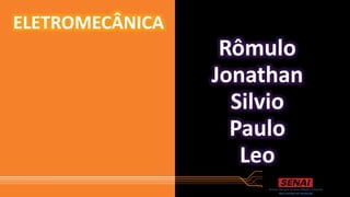 Rômulo
Jonathan
Silvio
Paulo
Leo
ELETROMECÂNICA
 