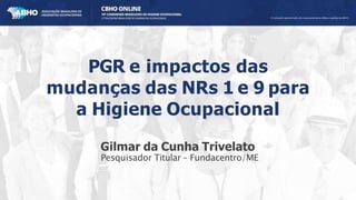 PGR e impactos das
mudanças das NRs 1 e 9 para
a Higiene Ocupacional
Gilmar da Cunha Trivelato
Pesquisador Titular – Fundacentro/ME
 